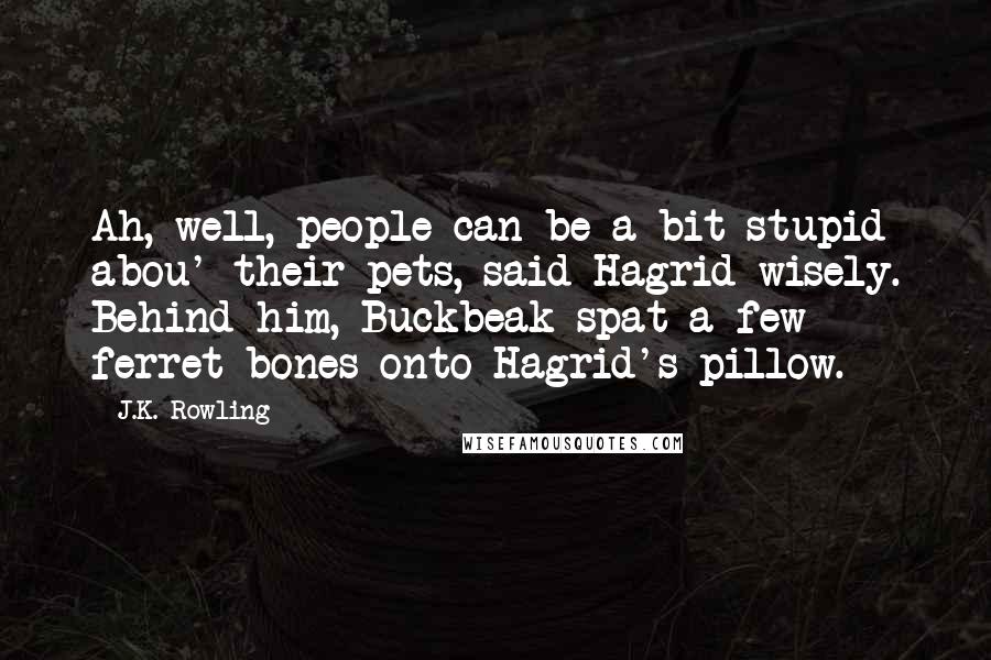 J.K. Rowling Quotes: Ah, well, people can be a bit stupid abou' their pets, said Hagrid wisely. Behind him, Buckbeak spat a few ferret bones onto Hagrid's pillow.