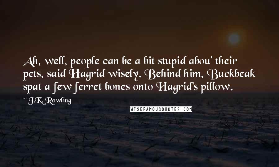 J.K. Rowling Quotes: Ah, well, people can be a bit stupid abou' their pets, said Hagrid wisely. Behind him, Buckbeak spat a few ferret bones onto Hagrid's pillow.