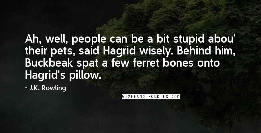 J.K. Rowling Quotes: Ah, well, people can be a bit stupid abou' their pets, said Hagrid wisely. Behind him, Buckbeak spat a few ferret bones onto Hagrid's pillow.