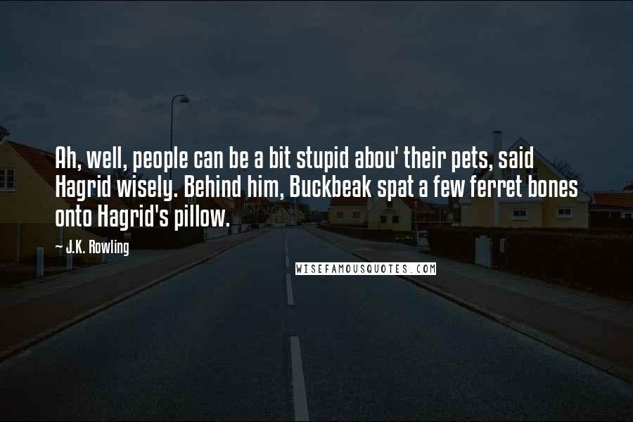 J.K. Rowling Quotes: Ah, well, people can be a bit stupid abou' their pets, said Hagrid wisely. Behind him, Buckbeak spat a few ferret bones onto Hagrid's pillow.