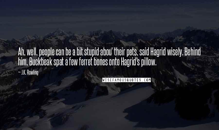 J.K. Rowling Quotes: Ah, well, people can be a bit stupid abou' their pets, said Hagrid wisely. Behind him, Buckbeak spat a few ferret bones onto Hagrid's pillow.