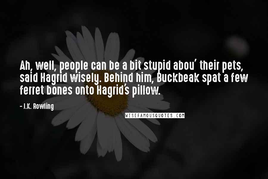 J.K. Rowling Quotes: Ah, well, people can be a bit stupid abou' their pets, said Hagrid wisely. Behind him, Buckbeak spat a few ferret bones onto Hagrid's pillow.