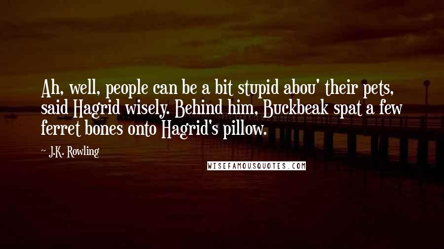 J.K. Rowling Quotes: Ah, well, people can be a bit stupid abou' their pets, said Hagrid wisely. Behind him, Buckbeak spat a few ferret bones onto Hagrid's pillow.