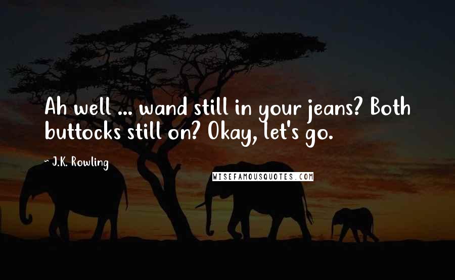 J.K. Rowling Quotes: Ah well ... wand still in your jeans? Both buttocks still on? Okay, let's go.