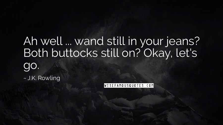 J.K. Rowling Quotes: Ah well ... wand still in your jeans? Both buttocks still on? Okay, let's go.