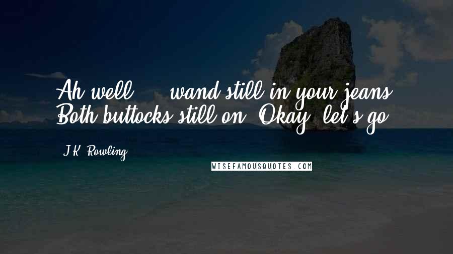 J.K. Rowling Quotes: Ah well ... wand still in your jeans? Both buttocks still on? Okay, let's go.