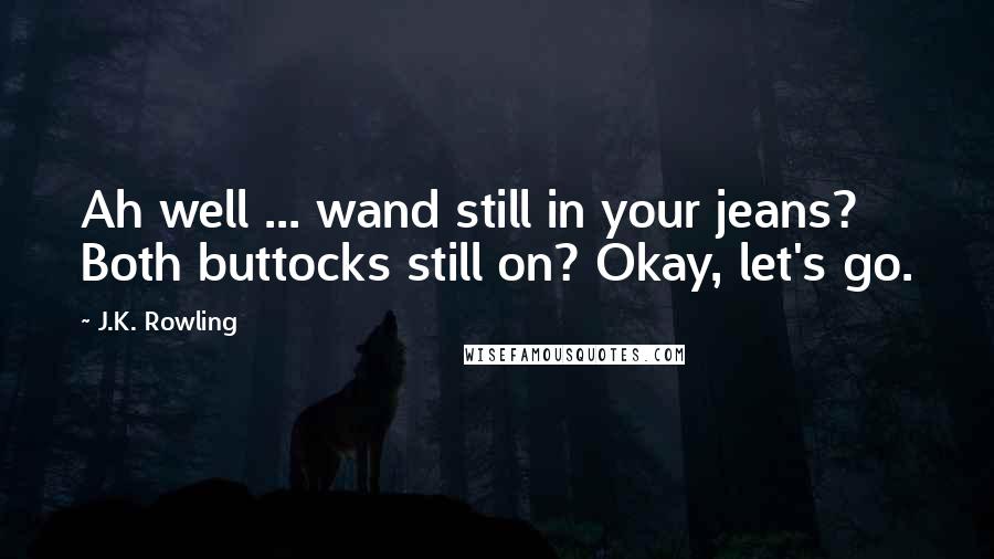 J.K. Rowling Quotes: Ah well ... wand still in your jeans? Both buttocks still on? Okay, let's go.