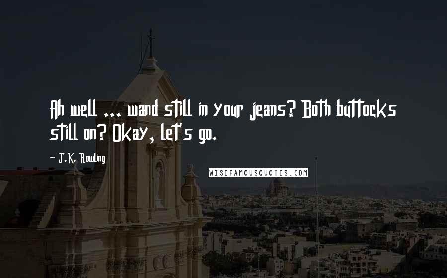 J.K. Rowling Quotes: Ah well ... wand still in your jeans? Both buttocks still on? Okay, let's go.