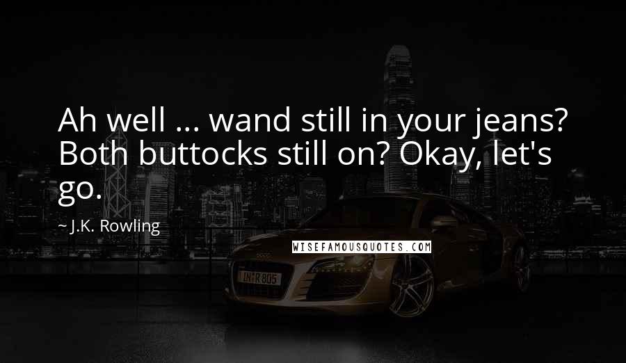 J.K. Rowling Quotes: Ah well ... wand still in your jeans? Both buttocks still on? Okay, let's go.