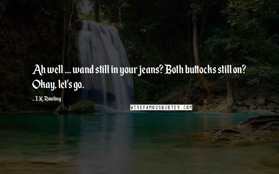 J.K. Rowling Quotes: Ah well ... wand still in your jeans? Both buttocks still on? Okay, let's go.