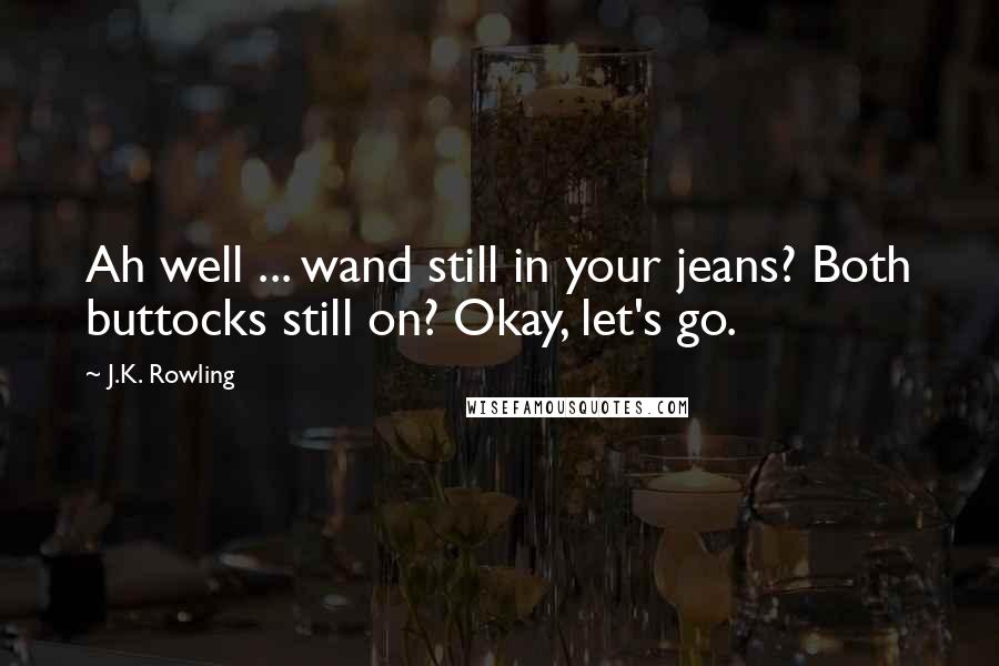 J.K. Rowling Quotes: Ah well ... wand still in your jeans? Both buttocks still on? Okay, let's go.