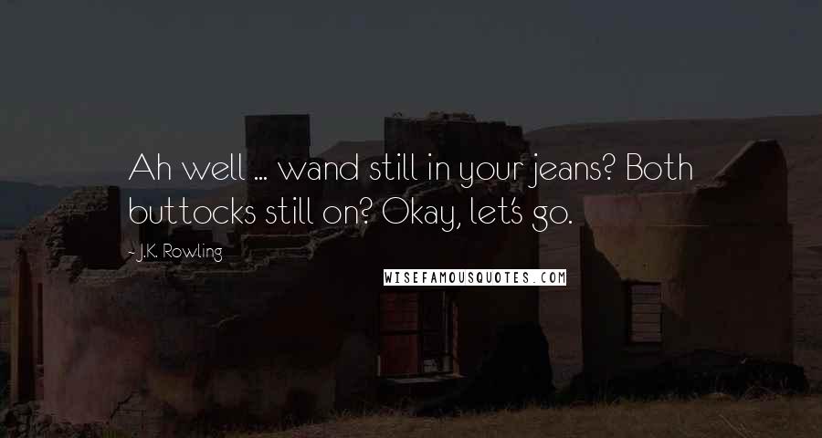 J.K. Rowling Quotes: Ah well ... wand still in your jeans? Both buttocks still on? Okay, let's go.