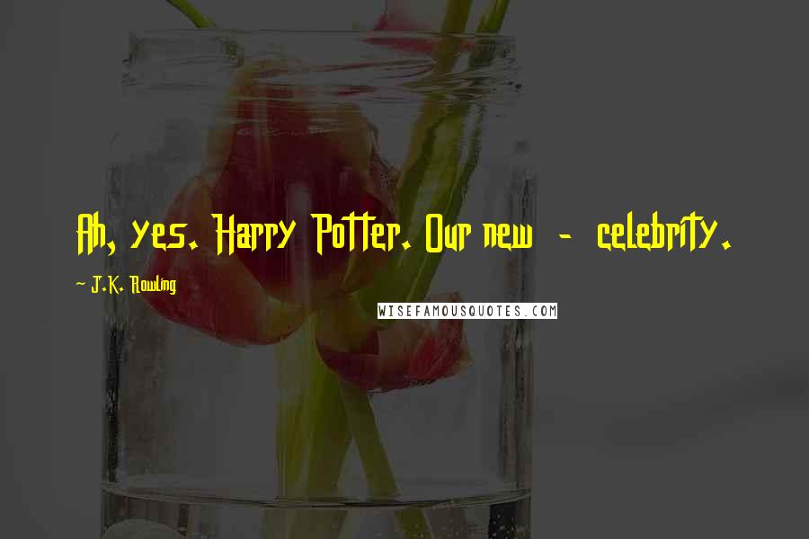 J.K. Rowling Quotes: Ah, yes. Harry Potter. Our new - celebrity.