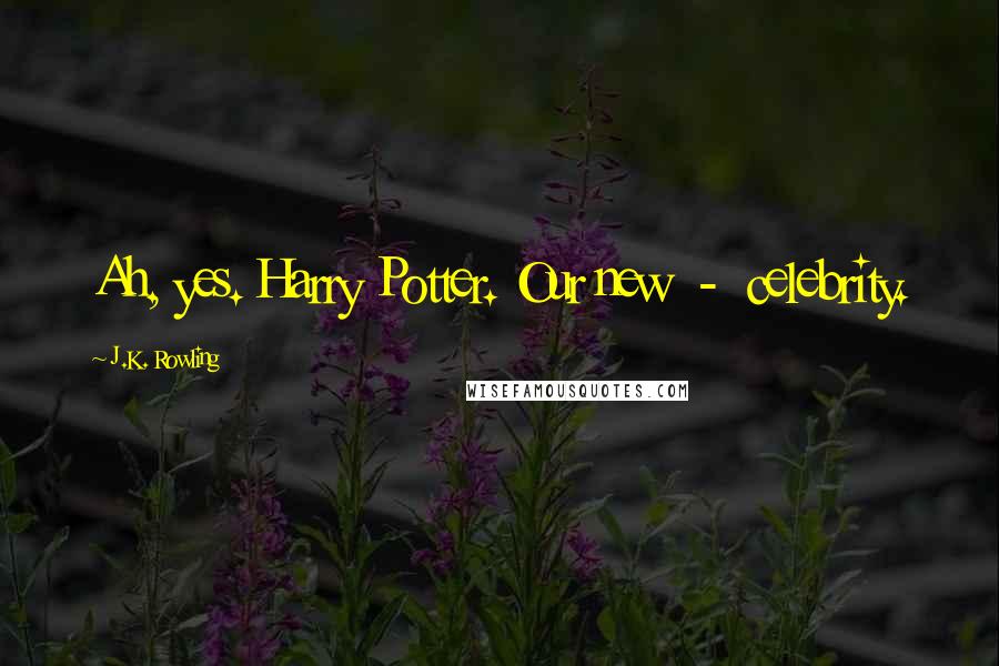 J.K. Rowling Quotes: Ah, yes. Harry Potter. Our new - celebrity.