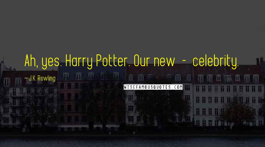 J.K. Rowling Quotes: Ah, yes. Harry Potter. Our new - celebrity.