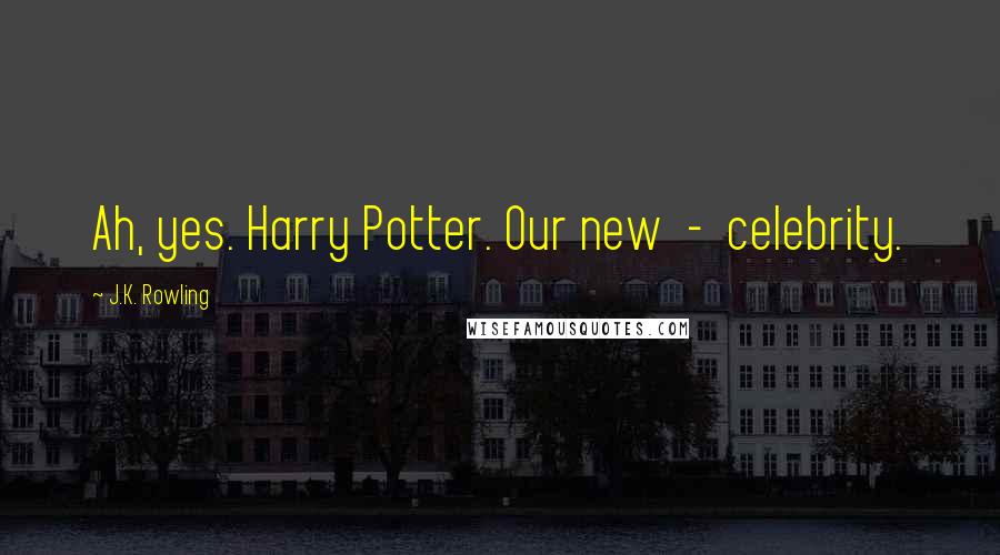 J.K. Rowling Quotes: Ah, yes. Harry Potter. Our new  -  celebrity.