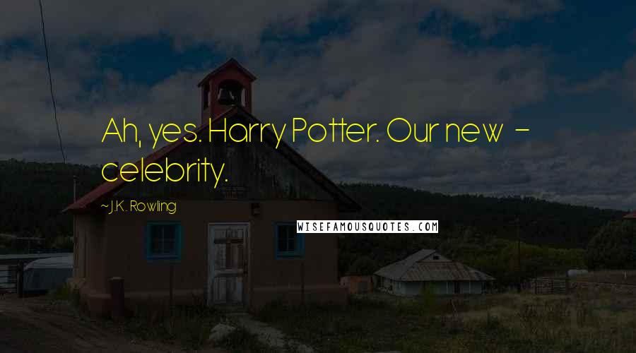 J.K. Rowling Quotes: Ah, yes. Harry Potter. Our new - celebrity.