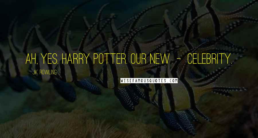 J.K. Rowling Quotes: Ah, yes. Harry Potter. Our new - celebrity.