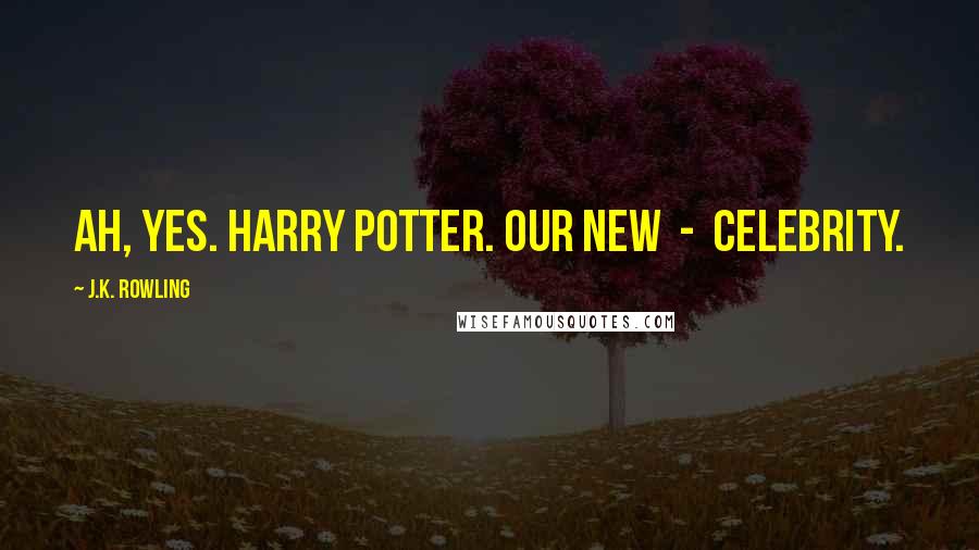J.K. Rowling Quotes: Ah, yes. Harry Potter. Our new - celebrity.