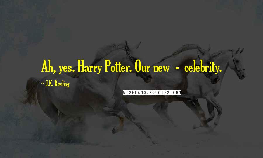 J.K. Rowling Quotes: Ah, yes. Harry Potter. Our new - celebrity.