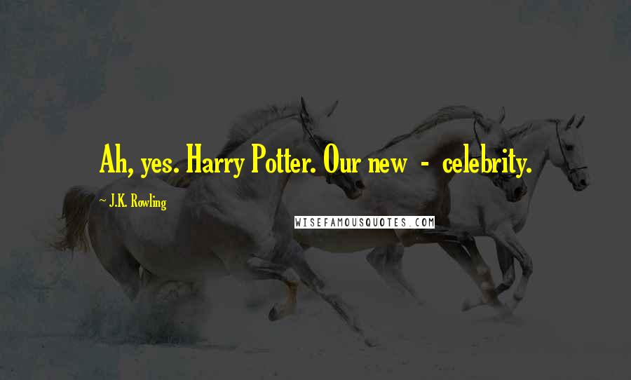 J.K. Rowling Quotes: Ah, yes. Harry Potter. Our new  -  celebrity.