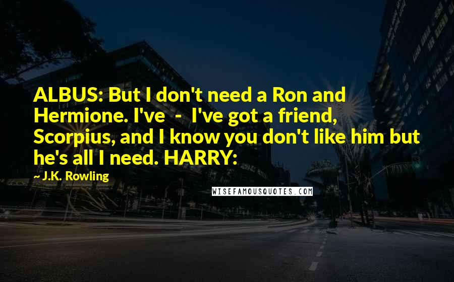 J.K. Rowling Quotes: ALBUS: But I don't need a Ron and Hermione. I've - I've got a friend, Scorpius, and I know you don't like him but he's all I need. HARRY: