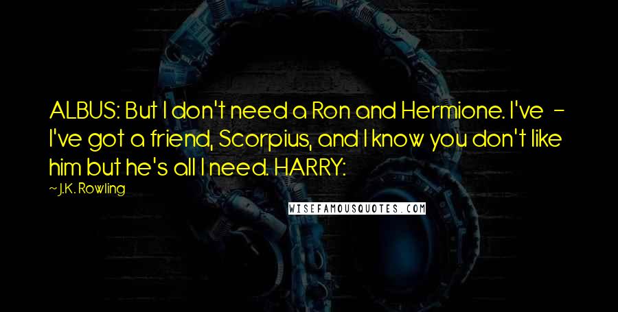 J.K. Rowling Quotes: ALBUS: But I don't need a Ron and Hermione. I've  -  I've got a friend, Scorpius, and I know you don't like him but he's all I need. HARRY: