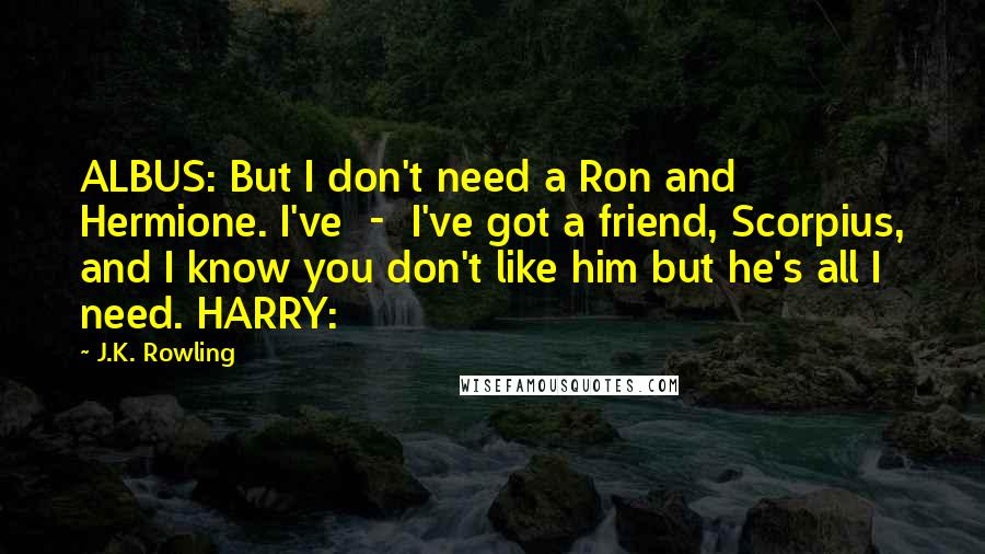 J.K. Rowling Quotes: ALBUS: But I don't need a Ron and Hermione. I've  -  I've got a friend, Scorpius, and I know you don't like him but he's all I need. HARRY: