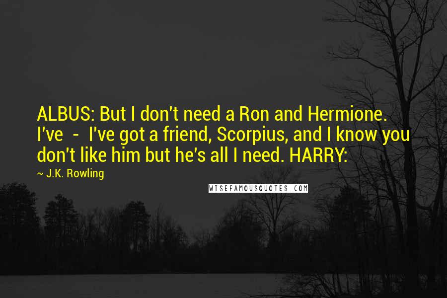 J.K. Rowling Quotes: ALBUS: But I don't need a Ron and Hermione. I've  -  I've got a friend, Scorpius, and I know you don't like him but he's all I need. HARRY: