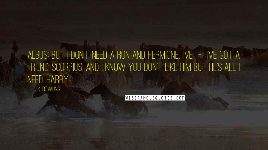 J.K. Rowling Quotes: ALBUS: But I don't need a Ron and Hermione. I've - I've got a friend, Scorpius, and I know you don't like him but he's all I need. HARRY: