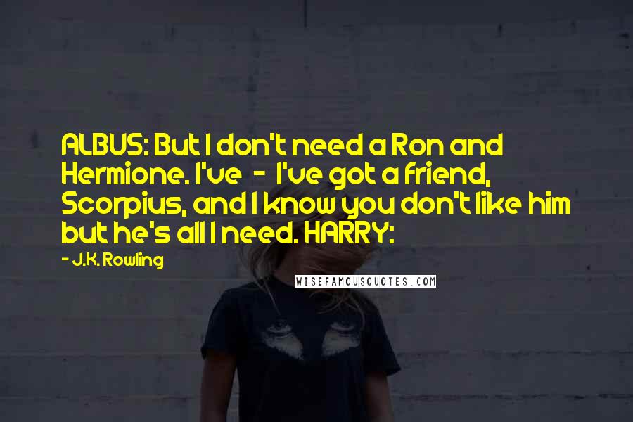 J.K. Rowling Quotes: ALBUS: But I don't need a Ron and Hermione. I've  -  I've got a friend, Scorpius, and I know you don't like him but he's all I need. HARRY: