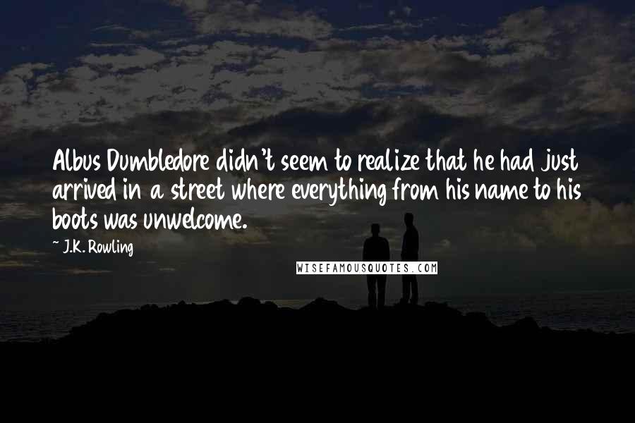 J.K. Rowling Quotes: Albus Dumbledore didn't seem to realize that he had just arrived in a street where everything from his name to his boots was unwelcome.