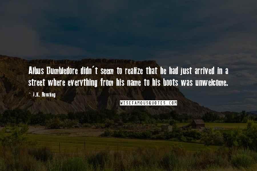 J.K. Rowling Quotes: Albus Dumbledore didn't seem to realize that he had just arrived in a street where everything from his name to his boots was unwelcome.