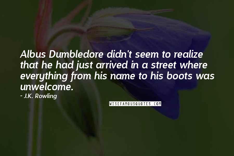 J.K. Rowling Quotes: Albus Dumbledore didn't seem to realize that he had just arrived in a street where everything from his name to his boots was unwelcome.