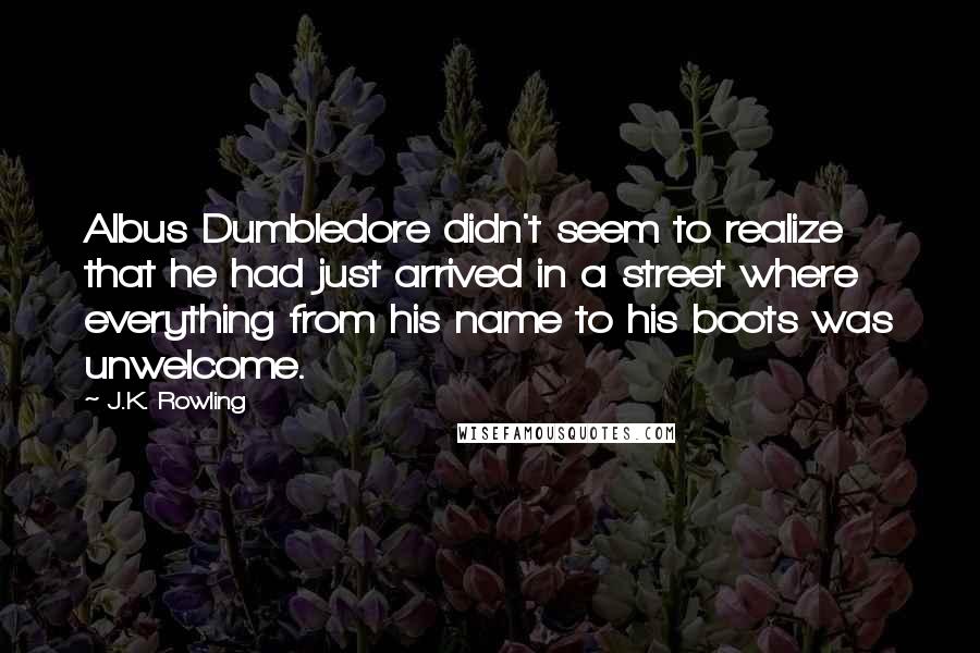 J.K. Rowling Quotes: Albus Dumbledore didn't seem to realize that he had just arrived in a street where everything from his name to his boots was unwelcome.