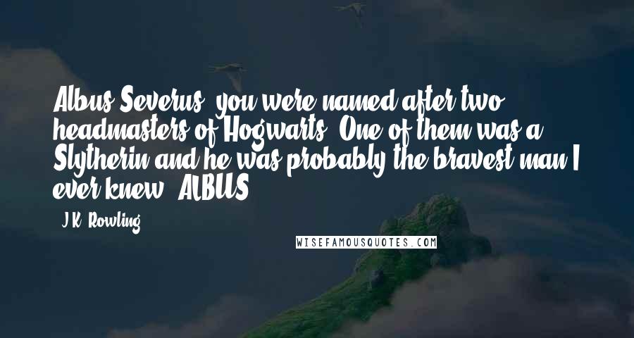 J.K. Rowling Quotes: Albus Severus, you were named after two headmasters of Hogwarts. One of them was a Slytherin and he was probably the bravest man I ever knew. ALBUS