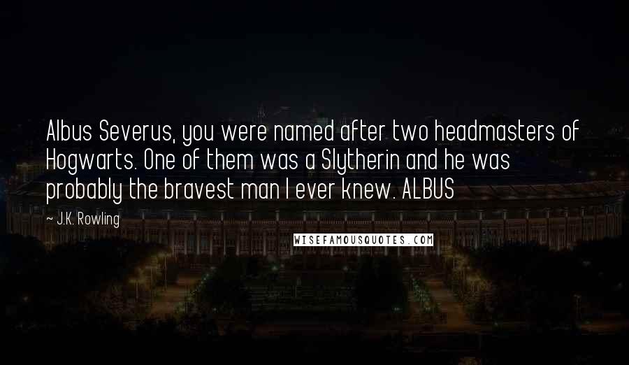 J.K. Rowling Quotes: Albus Severus, you were named after two headmasters of Hogwarts. One of them was a Slytherin and he was probably the bravest man I ever knew. ALBUS