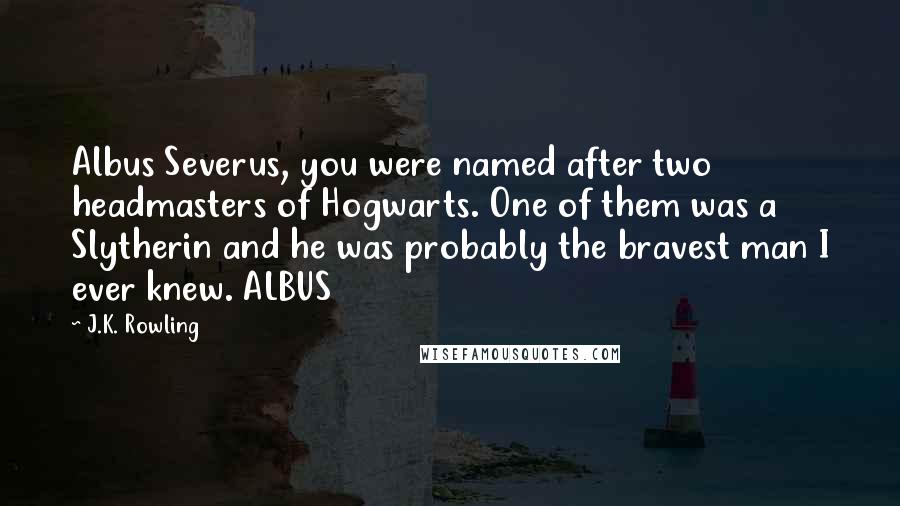 J.K. Rowling Quotes: Albus Severus, you were named after two headmasters of Hogwarts. One of them was a Slytherin and he was probably the bravest man I ever knew. ALBUS