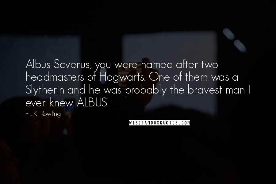 J.K. Rowling Quotes: Albus Severus, you were named after two headmasters of Hogwarts. One of them was a Slytherin and he was probably the bravest man I ever knew. ALBUS