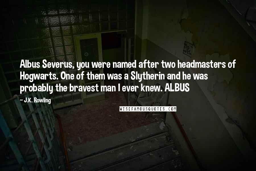 J.K. Rowling Quotes: Albus Severus, you were named after two headmasters of Hogwarts. One of them was a Slytherin and he was probably the bravest man I ever knew. ALBUS