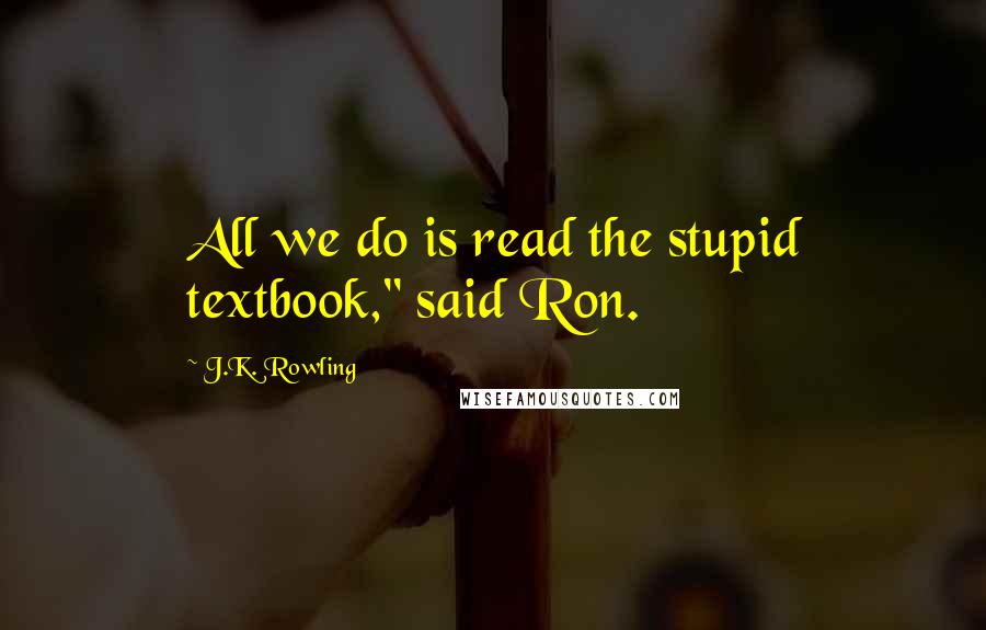 J.K. Rowling Quotes: All we do is read the stupid textbook," said Ron.