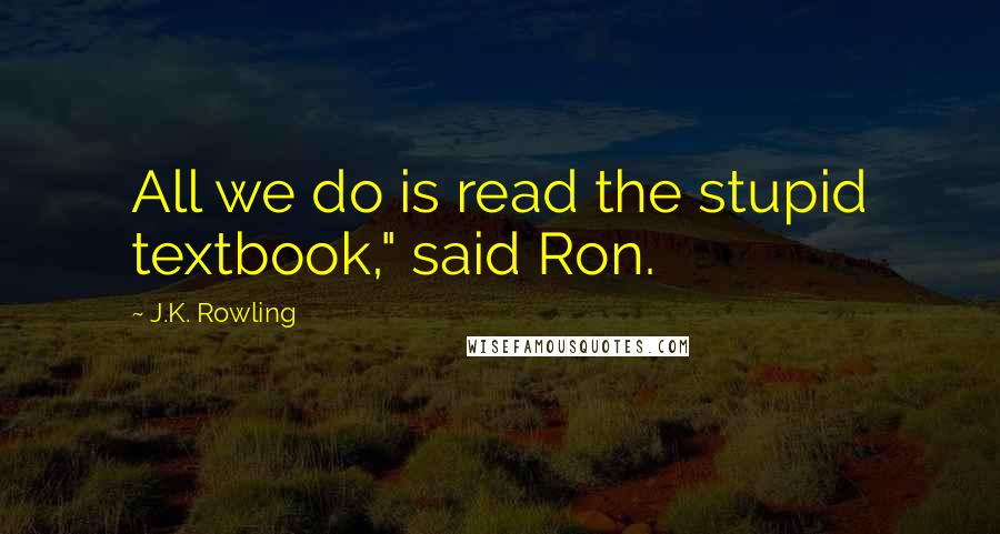 J.K. Rowling Quotes: All we do is read the stupid textbook," said Ron.