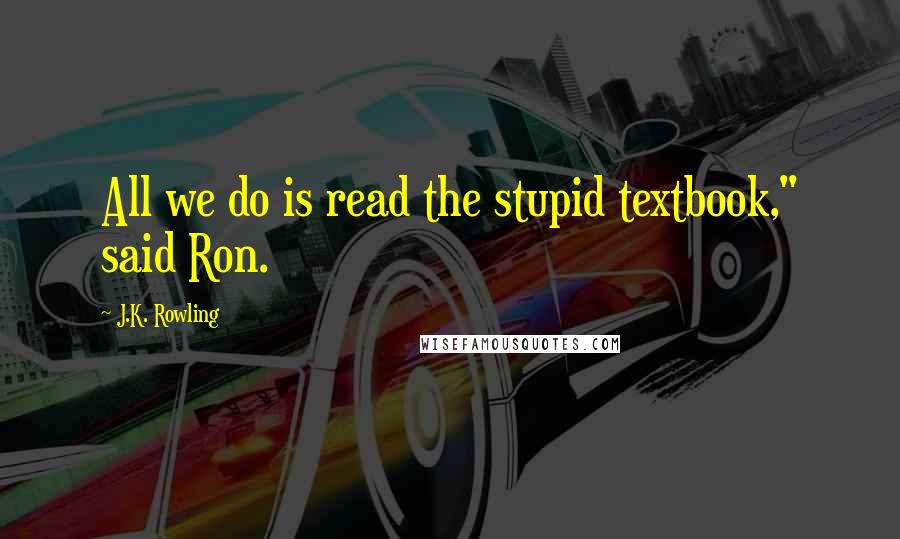 J.K. Rowling Quotes: All we do is read the stupid textbook," said Ron.