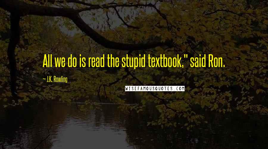 J.K. Rowling Quotes: All we do is read the stupid textbook," said Ron.