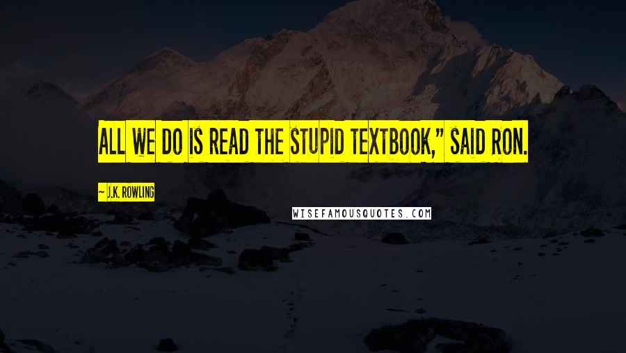 J.K. Rowling Quotes: All we do is read the stupid textbook," said Ron.