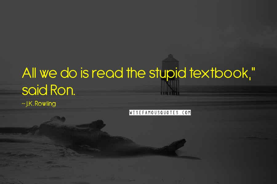 J.K. Rowling Quotes: All we do is read the stupid textbook," said Ron.