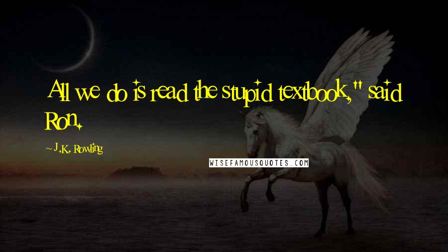 J.K. Rowling Quotes: All we do is read the stupid textbook," said Ron.