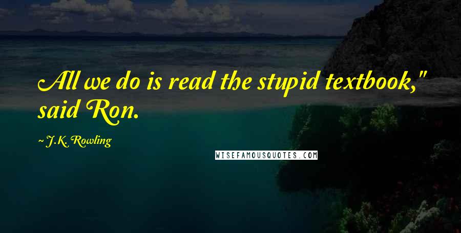 J.K. Rowling Quotes: All we do is read the stupid textbook," said Ron.