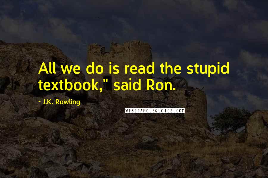 J.K. Rowling Quotes: All we do is read the stupid textbook," said Ron.