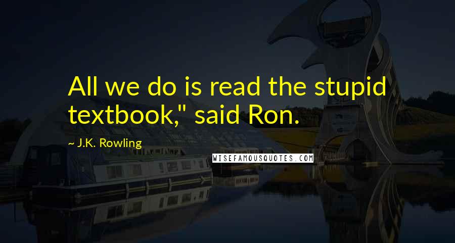 J.K. Rowling Quotes: All we do is read the stupid textbook," said Ron.